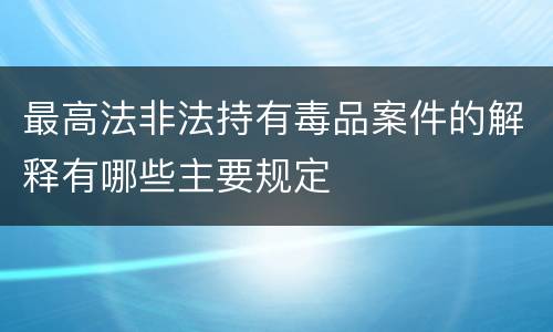 最高法非法持有毒品案件的解释有哪些主要规定