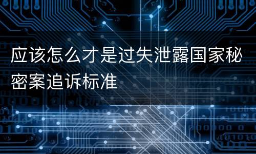 应该怎么才是过失泄露国家秘密案追诉标准