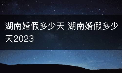湖南婚假多少天 湖南婚假多少天2023