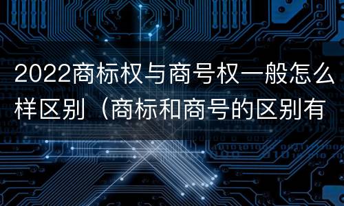 2022商标权与商号权一般怎么样区别（商标和商号的区别有哪些?）