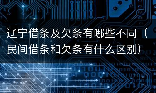 辽宁借条及欠条有哪些不同（民间借条和欠条有什么区别）