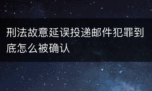 刑法故意延误投递邮件犯罪到底怎么被确认