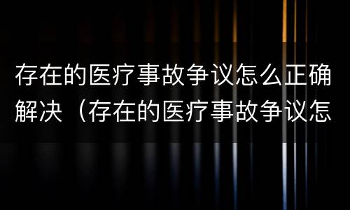 存在的医疗事故争议怎么正确解决（存在的医疗事故争议怎么正确解决问题）