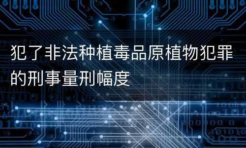 犯了非法种植毒品原植物犯罪的刑事量刑幅度