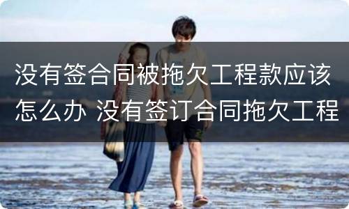 没有签合同被拖欠工程款应该怎么办 没有签订合同拖欠工程款