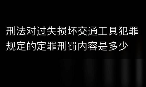 刑法对过失损坏交通工具犯罪规定的定罪刑罚内容是多少