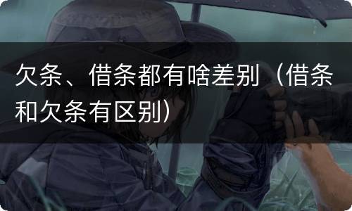 欠条、借条都有啥差别（借条和欠条有区别）