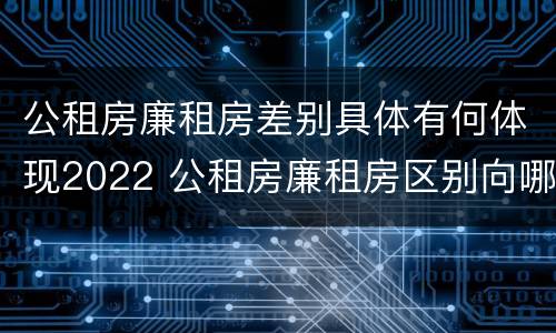 公租房廉租房差别具体有何体现2022 公租房廉租房区别向哪儿申请