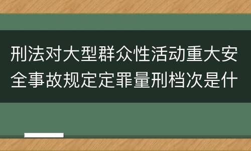 刑法对大型群众性活动重大安全事故规定定罪量刑档次是什么样