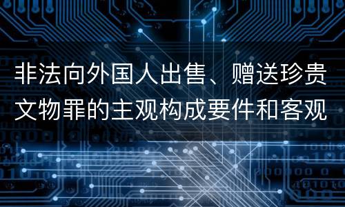 非法向外国人出售、赠送珍贵文物罪的主观构成要件和客观构成要件
