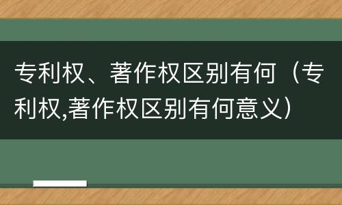 专利权、著作权区别有何（专利权,著作权区别有何意义）
