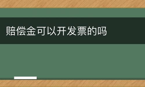 赔偿金可以开发票的吗