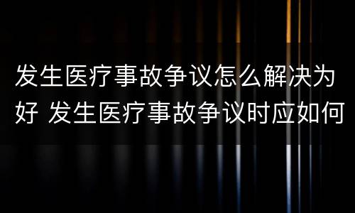 发生医疗事故争议怎么解决为好 发生医疗事故争议时应如何处置