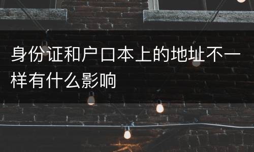 身份证和户口本上的地址不一样有什么影响