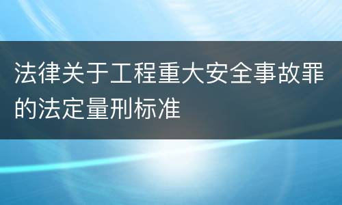 法律关于工程重大安全事故罪的法定量刑标准