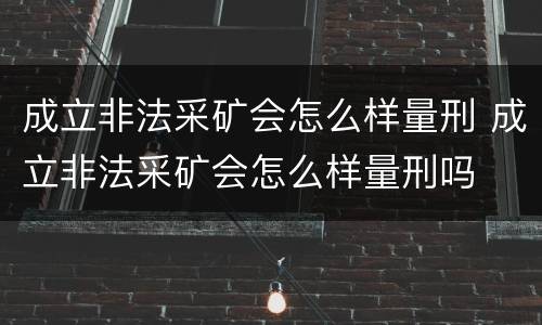 成立非法采矿会怎么样量刑 成立非法采矿会怎么样量刑吗