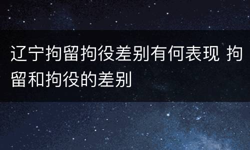 辽宁拘留拘役差别有何表现 拘留和拘役的差别