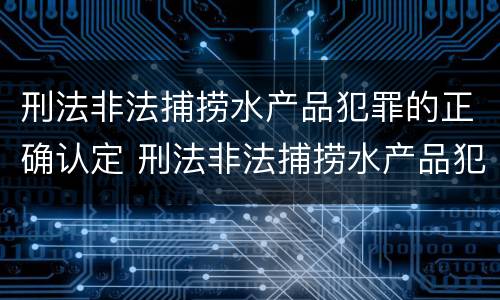 刑法非法捕捞水产品犯罪的正确认定 刑法非法捕捞水产品犯罪的正确认定是什么