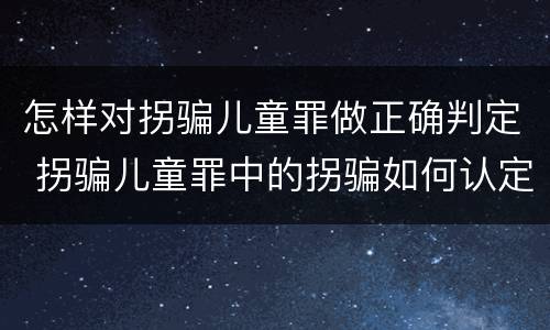 怎样对拐骗儿童罪做正确判定 拐骗儿童罪中的拐骗如何认定