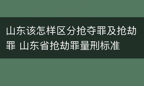 山东该怎样区分抢夺罪及抢劫罪 山东省抢劫罪量刑标准