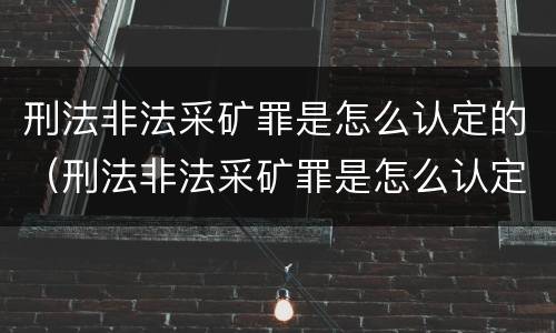 刑法非法采矿罪是怎么认定的（刑法非法采矿罪是怎么认定的呢）