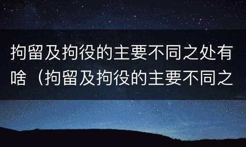 拘留及拘役的主要不同之处有啥（拘留及拘役的主要不同之处有啥区别）
