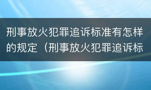 刑事放火犯罪追诉标准有怎样的规定（刑事放火犯罪追诉标准有怎样的规定呢）