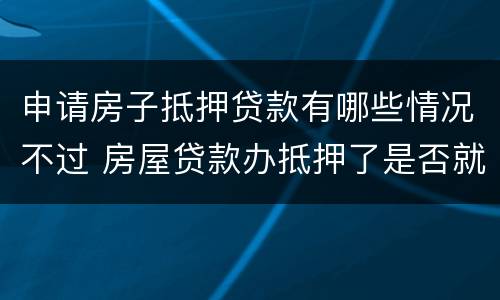 申请房子抵押贷款有哪些情况不过 房屋贷款办抵押了是否就成功了