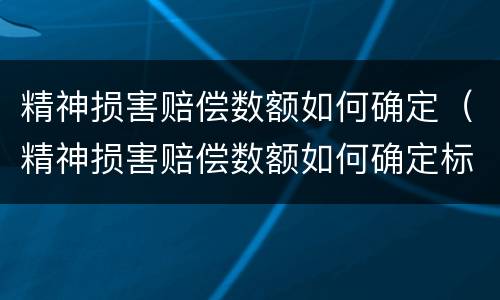 精神损害赔偿数额如何确定（精神损害赔偿数额如何确定标准）