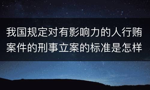 我国规定对有影响力的人行贿案件的刑事立案的标准是怎样的