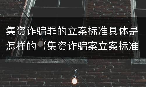 集资诈骗罪的立案标准具体是怎样的（集资诈骗案立案标准是什么）
