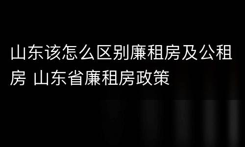 山东该怎么区别廉租房及公租房 山东省廉租房政策