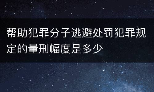 帮助犯罪分子逃避处罚犯罪规定的量刑幅度是多少