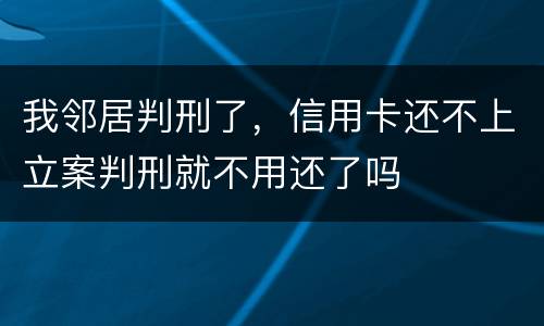 我邻居判刑了，信用卡还不上立案判刑就不用还了吗