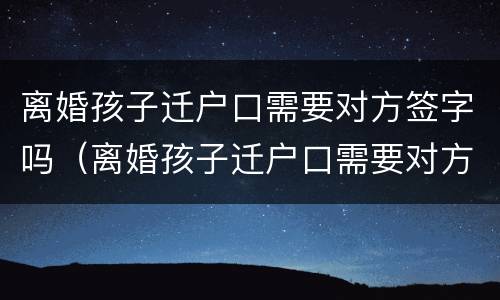 离婚孩子迁户口需要对方签字吗（离婚孩子迁户口需要对方签字吗现在）
