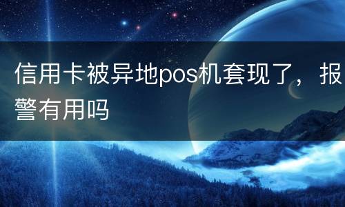 信用卡被异地pos机套现了，报警有用吗