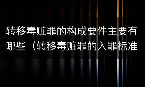 转移毒赃罪的构成要件主要有哪些（转移毒赃罪的入罪标准）