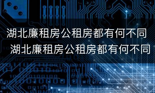 湖北廉租房公租房都有何不同 湖北廉租房公租房都有何不同之处