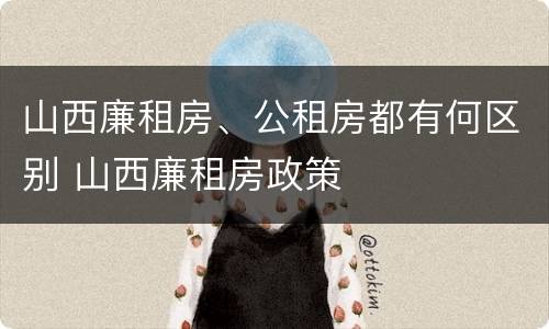 山西廉租房、公租房都有何区别 山西廉租房政策