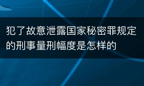 犯了故意泄露国家秘密罪规定的刑事量刑幅度是怎样的