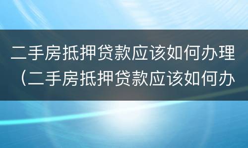 二手房抵押贷款应该如何办理（二手房抵押贷款应该如何办理手续）