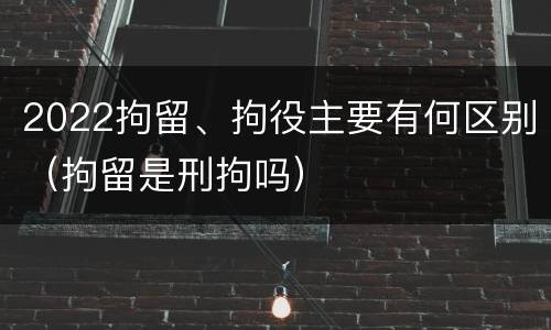 2022拘留、拘役主要有何区别（拘留是刑拘吗）