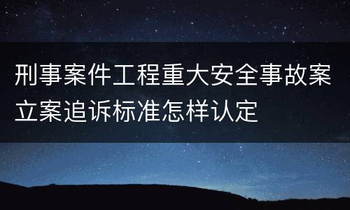 刑事案件工程重大安全事故案立案追诉标准怎样认定
