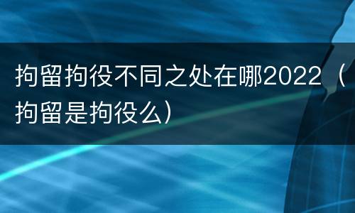 拘留拘役不同之处在哪2022（拘留是拘役么）
