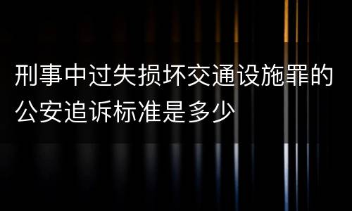 刑事中过失损坏交通设施罪的公安追诉标准是多少