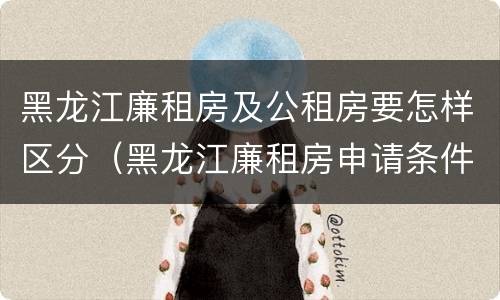 黑龙江廉租房及公租房要怎样区分（黑龙江廉租房申请条件2019）