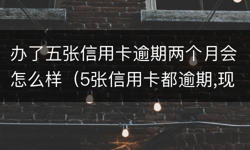 办了五张信用卡逾期两个月会怎么样（5张信用卡都逾期,现在无力偿还已有60万）