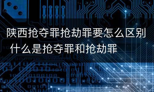 陕西抢夺罪抢劫罪要怎么区别 什么是抢夺罪和抢劫罪