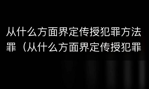 从什么方面界定传授犯罪方法罪（从什么方面界定传授犯罪方法罪名）
