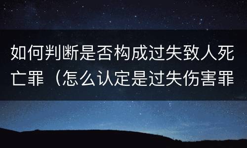 如何判断是否构成过失致人死亡罪（怎么认定是过失伤害罪）